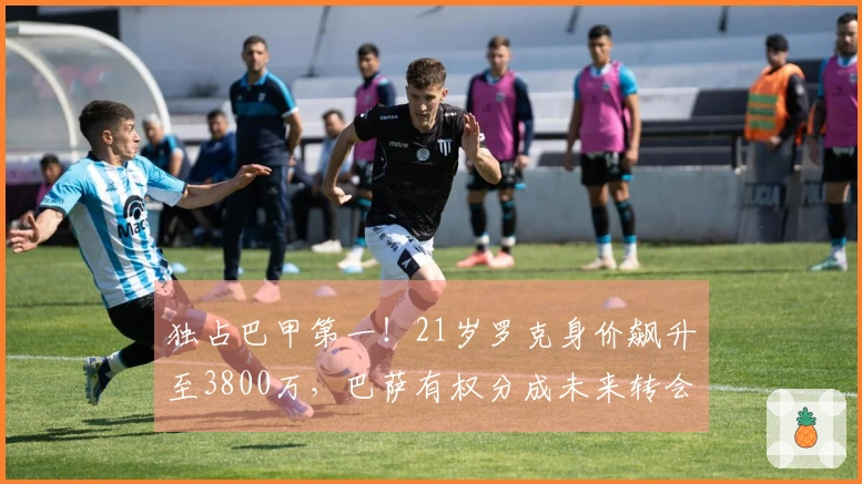 独占巴甲第一！21岁罗克身价飙升至3800万，巴萨有权分成未来转会收益