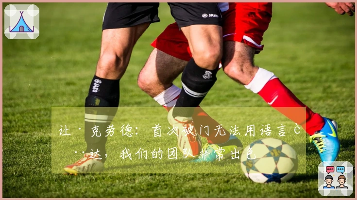 让·克劳德：首次破门无法用语言表达，我们的团队非常出色