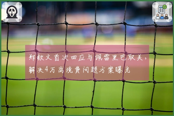 郑钦文首次回应与佩雷里巴取关，解决4万离境费问题方案曝光