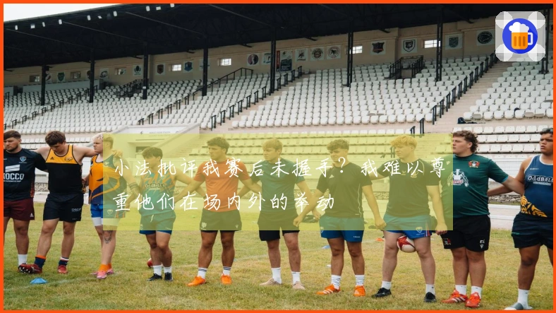 小法批评我赛后未握手？我难以尊重他们在场内外的举动