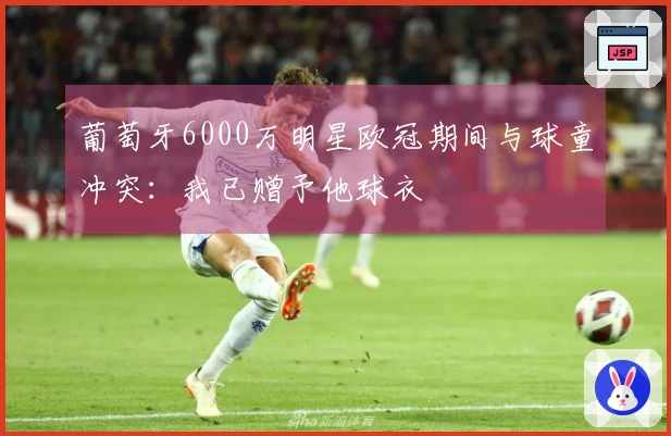 葡萄牙6000万明星欧冠期间与球童冲突：我已赠予他球衣