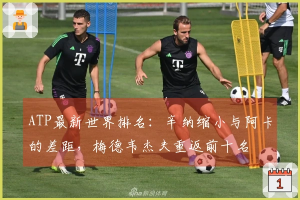 ATP最新世界排名：辛纳缩小与阿卡的差距，梅德韦杰夫重返前十名