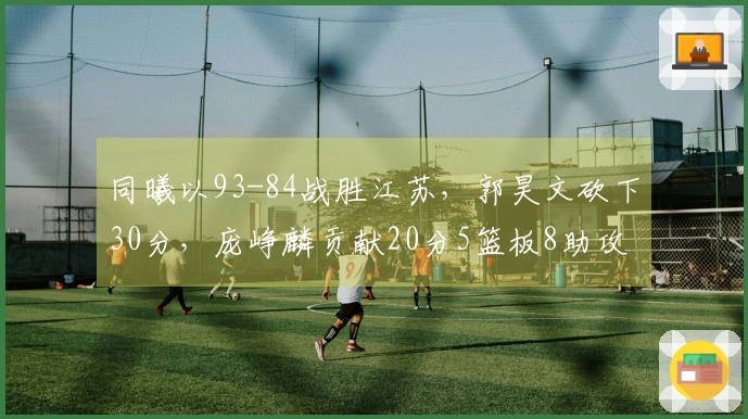 同曦以93-84战胜江苏，郭昊文砍下30分，庞峥麟贡献20分5篮板8助攻，汉斯收获14分9篮板11助攻