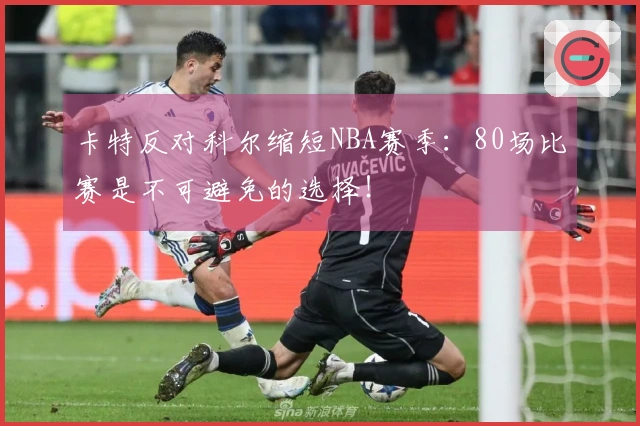 卡特反对科尔缩短NBA赛季：80场比赛是不可避免的选择！