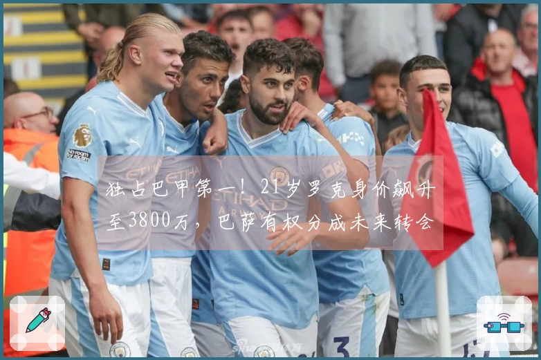 独占巴甲第一！21岁罗克身价飙升至3800万，巴萨有权分成未来转会收益