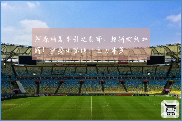 阿森纳夏季引进前锋，赖斯续约加薪！重要比赛缺少主力球员