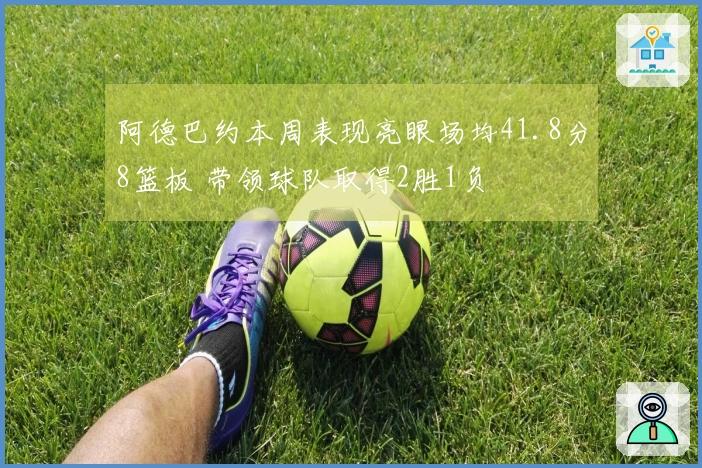 阿德巴约本周表现亮眼场均41.8分8篮板 带领球队取得2胜1负