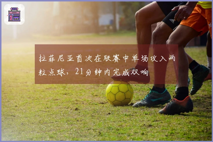 拉菲尼亚首次在联赛中单场攻入两粒点球，21分钟内完成双响