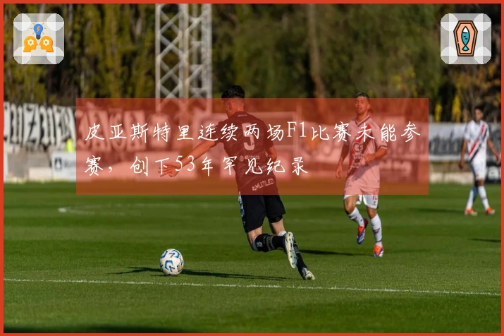 皮亚斯特里连续两场F1比赛未能参赛，创下53年罕见纪录