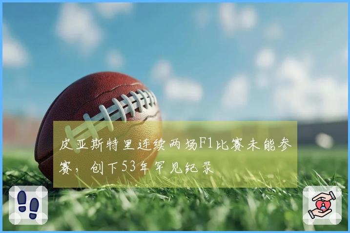 皮亚斯特里连续两场F1比赛未能参赛，创下53年罕见纪录