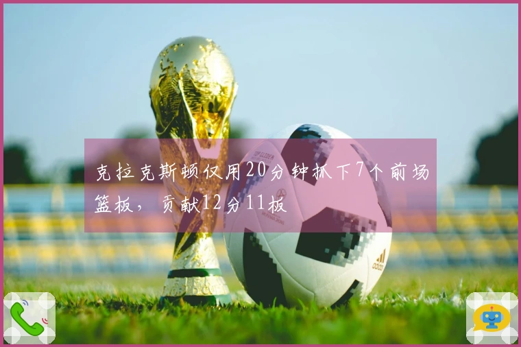 克拉克斯顿仅用20分钟抓下7个前场篮板，贡献12分11板