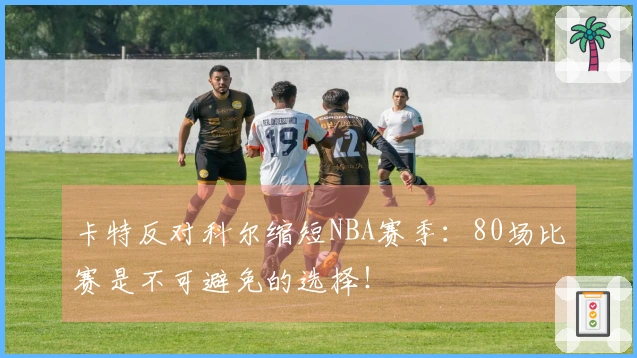 卡特反对科尔缩短NBA赛季：80场比赛是不可避免的选择！