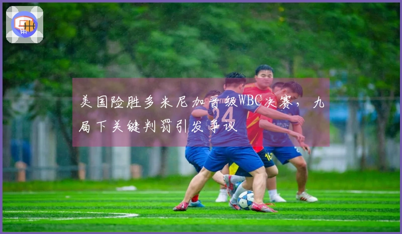 美国险胜多米尼加晋级WBC决赛，九局下关键判罚引发争议